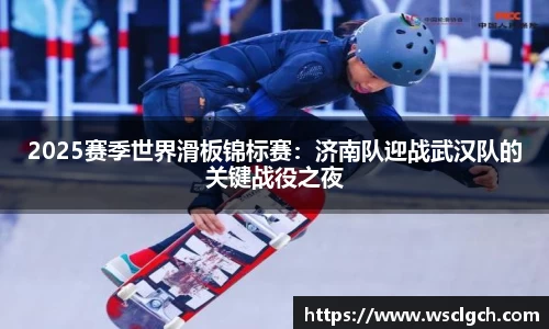 2025赛季世界滑板锦标赛：济南队迎战武汉队的关键战役之夜