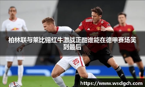 柏林联与莱比锡红牛激战正酣谁能在德甲赛场笑到最后